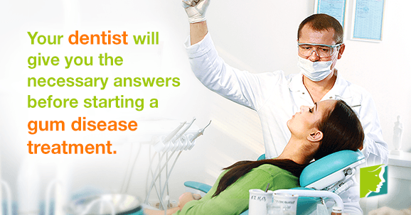 Your dentist will give you the necessary answers before starting a gum disease treatment