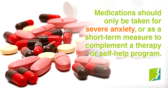 Medications should only be taken for severe anxiety, or as a short-term measure to complement a therapy or self-help program.