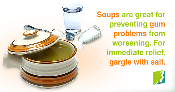 Soups are great for preventing gum problems from worsening. For immediate relief, gargle with salt.