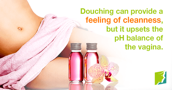 Douching can provide a feeling of cleanness, but it upsets the pH balance of the vagina